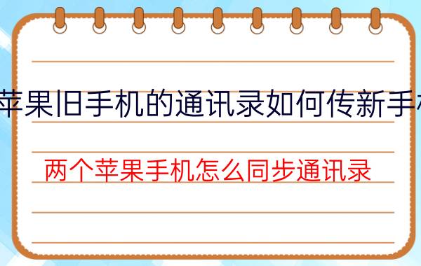 苹果旧手机的通讯录如何传新手机 两个苹果手机怎么同步通讯录？